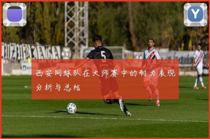 西安网球队在大师赛中的耐力表现分析与总结