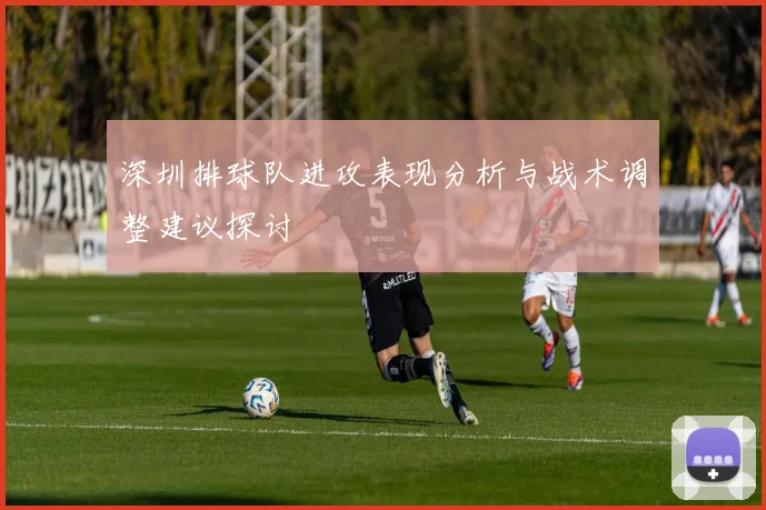 深圳排球队进攻表现分析与战术调整建议探讨