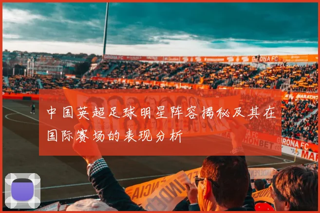 中国英超足球明星阵容揭秘及其在国际赛场的表现分析