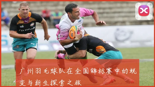 广州羽毛球队在全国锦标赛中的蜕变与新生探索之旅