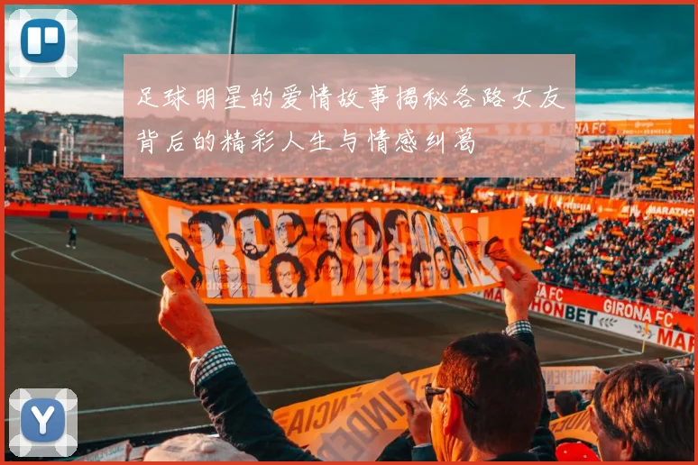 足球明星的爱情故事揭秘各路女友背后的精彩人生与情感纠葛