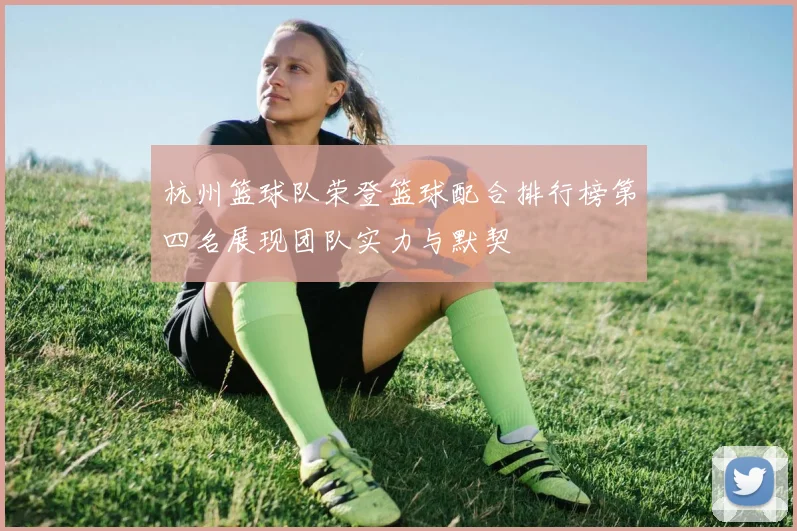 杭州篮球队荣登篮球配合排行榜第四名展现团队实力与默契